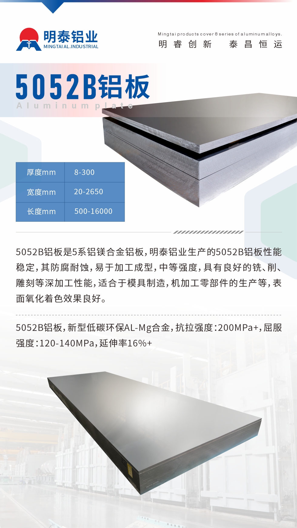 5052B鋁板是5系鋁鎂合金鋁板，明泰鋁業生產的5052B鋁板性能穩定，其防腐耐蝕，易于加工成型，中等強度，具有良好的銑、削、雕刻等深加工性能，適合于模具制造，機加工零部件的生產等，表面氧化著色效果良好。5052B鋁板，新型低碳環保AL-Mg合金，抗拉強度：200MPa+，屈服強度：120-140MPa，延伸率16%+