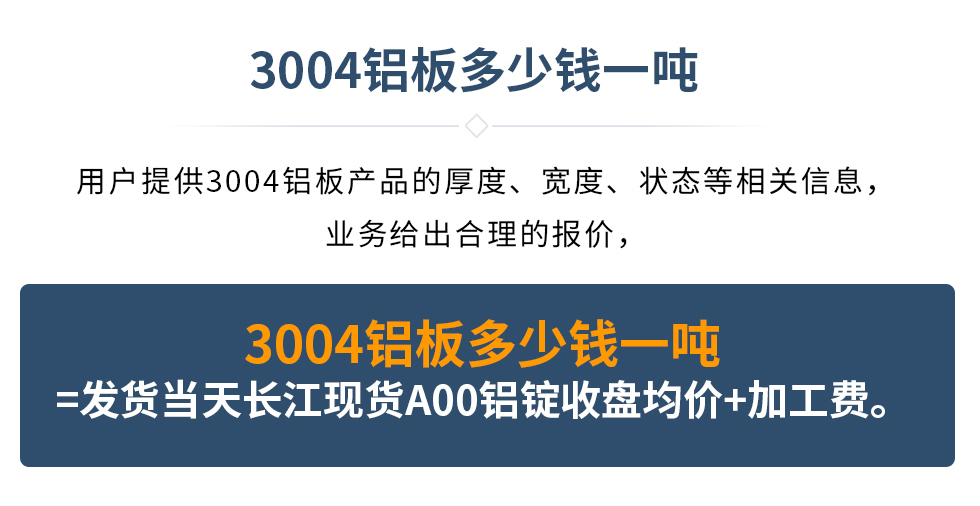 3004鋁板多少錢一噸
　　用戶提供3004鋁板產品的厚度、寬度、狀態等相關信息，業務給出合理的報價，
　　3004鋁板多少錢一噸=發貨當天長江現貨A00鋁錠收盤均價+加工費。
　  3004鋁板生產廠家_明泰鋁業
