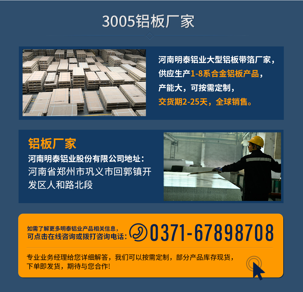 3005鋁板廠家
河南明泰鋁業(yè)大型鋁板帶箔廠家，供應(yīng)生產(chǎn)1-8系合金鋁板產(chǎn)品，產(chǎn)能大，可按需定制，交貨期2-25天，全球銷售。
鋁板廠家河南明泰鋁業(yè)股份有限公司地址：河南省鄭州市鞏義市回郭鎮(zhèn)開發(fā)區(qū)人和路北段
如需了解更多明泰鋁業(yè)產(chǎn)品相關(guān)信息，可點(diǎn)擊在線咨詢，或撥打咨詢電話：0371-67898708，專業(yè)業(yè)務(wù)經(jīng)理給您詳細(xì)解答，我們可以按需定制，部分產(chǎn)品庫存現(xiàn)貨，下單即發(fā)貨，期待與您合作!
